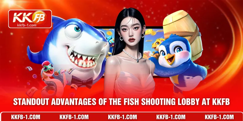 Standout advantages of the fish shooting lobby at KKFB